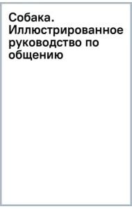 Собака. Иллюстрированное руководство по общению с домашним питомцем