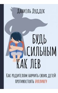 Будь сильным как лев. Как родителям научить своих детей противостоять буллингу