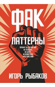 Фак-паттерны. Почему ты до сих пор не успешен, не богат, не влиятелен и не счастлив