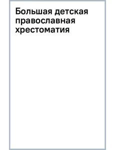 Большая детская православная хрестоматия Большая детская православная хрестоматия