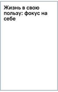 Жизнь в свою пользу. Фокус на себе