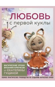 Любовь с первой куклы. Магические уроки вязания крючком от Екатерины Гущиной: полное практическое руководство по созданию каркасных кукол