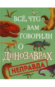 Все, что вам говорили о динозаврах, - неправда!