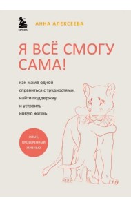 Я все смогу сама! Как маме одной справиться с трудностями, найти поддержку и устроить новую жизнь