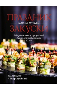 Праздник как по нотам. Закуски: 80 оригинальных рецептов вкусных и эффектных блюд