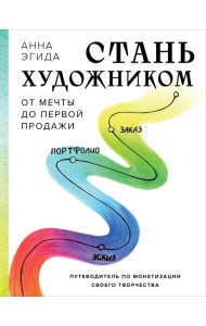 Стань художником. От мечты до первой продажи. Путеводитель по монетизации своего творчества