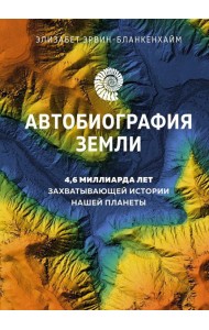 Автобиография Земли: 4,6 миллиарда лет захватывающей истории нашей планеты