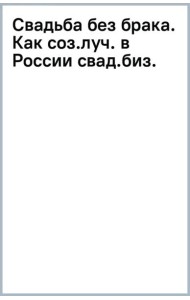 Свадьба без брака. Как создать лучший в России свадебный бизнес и не развестись самой