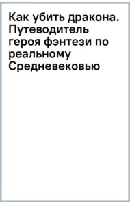 Как убить дракона. Путеводитель героя фэнтези по реальному Средневековью