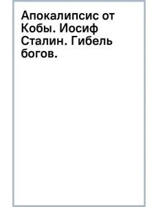 Апокалипсис от Кобы. Иосиф Сталин. Гибель богов. Апокалипсис от Кобы. Иосиф Сталин. Гибель богов.