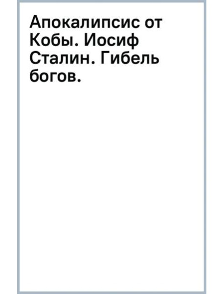 Апокалипсис от Кобы. Иосиф Сталин. Гибель богов.