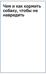Чем и как кормить собаку, чтобы не навредить