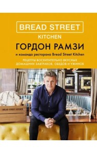 Bread Street Kitchen: Рецепты восхитительно вкусных домашних завтраков, обедов и ужинов