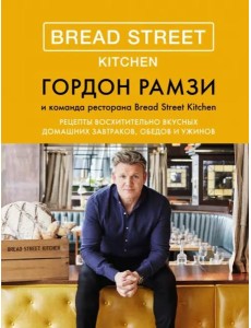 Bread Street Kitchen: Рецепты восхитительно вкусных домашних завтраков, обедов и ужинов