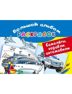 Самолеты, корабли, автомобили. Большой альбом раскрасок