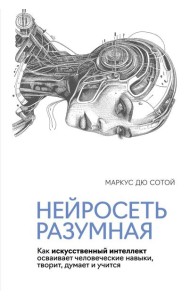 Нейросеть разумная. Как искусственный интеллект осваивает человеческие навыки, творит, думает и учится