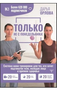 Только не с понедельника! Система мини-тренировок для тех, кто хочет подтянутое тело, молодое лицо