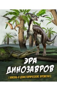 Эра динозавров. Жизнь в доисторические времена