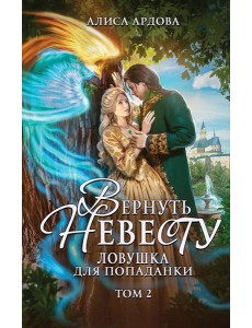 Вернуть невесту. Ловушка для попаданки. Т. 2 Вернуть невесту. Ловушка для попаданки. Т. 2