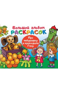 Про Чебурашку и крокодила Гену. Большой альбом раскрасок