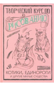 Творческий курс по рисованию. Котики, единороги и другие милые существа