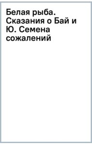Белая рыба. Сказания о Бай и Ю. Семена сожалений