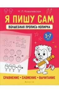 Я пишу сам. 5-7 лет. Волшебная пропись-копирка. Сравнение, сложение, вычитание