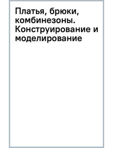 Платья, брюки, комбинезоны. Конструирование и моделирование