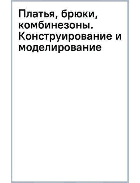 Платья, брюки, комбинезоны. Конструирование и моделирование