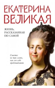 Екатерина Великая. Жизнь, рассказанная ею самой