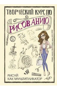 Творческий курс по рисованию. Рисуй как мультипликатор