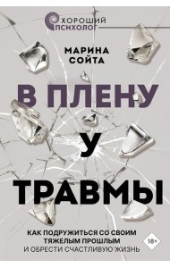 В плену у травмы. Как подружиться со своим тяжелым прошлым и обрести счастливую жизнь
