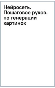 Нейросеть. Пошаговое руководство по генерации картинок и текста