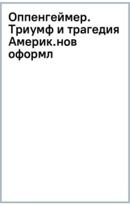 Оппенгеймер. Триумф и трагедия Американского Прометея