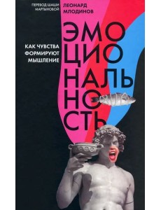 Эмоциональность. Как чувства формируют наше мышление Эмоциональность. Как чувства формируют наше мышление