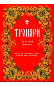 Тропари на каждый день года. Непереходящих и переходящих праздников, воскресные, дневные, общие святым
