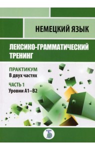 Немецкий язык. Лексико-грамматический тренинг. Практикум. В 2 ч. Ч. 1. Уровни А1-В2.