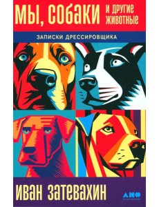 Мы, собаки и другие животные: Записки дрессировщика Мы, собаки и другие животные: Записки дрессировщика