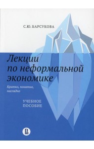 Лекции по неформальной экономике: кратко, понятно, наглядно: Учебное пособие