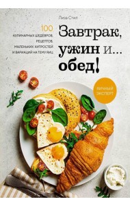 Завтрак, ужин и... обед! 100 кулинарных шедевров, рецептов, маленьких хитростей и вариаций