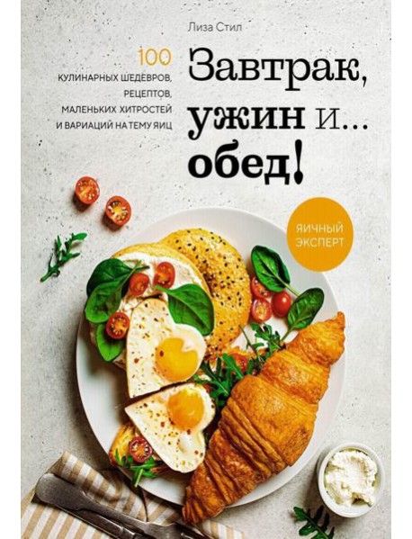 Завтрак, ужин и... обед! 100 кулинарных шедевров, рецептов, маленьких хитростей и вариаций