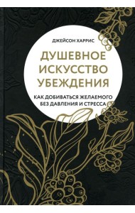 Душевное искусство убеждения. Как добиваться желаемого без давления и стресса