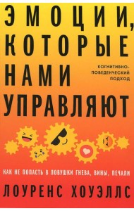 Эмоции, которые нами управляют: Как не попасть в ловушки гнева, вины, печали. Когнитивно-поведенческий подход