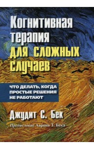 Когнитивная терапия для сложных случаев. Что делать, когда простые решения не работают