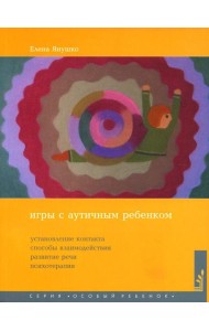 Игры с аутичным ребенком. Установление контакта, способы взаимодействия, развитие речи, психотерапия. 10-е изд