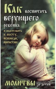 Как воспитать верующего ребенка и подготовить к посту, Исповеди, Причастию. Молитвы за детей