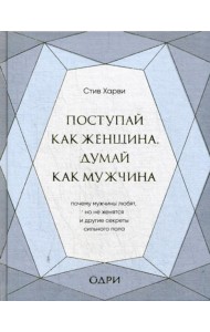 Поступай как женщина, думай как мужчина. Почему мужчины любят, но не женятся, и другие секреты сильного пола