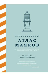 Кругосветный атлас маяков: От архитектурных решений и технического оснащения до вековых тайн и легенд