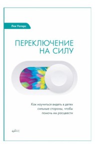 Переключение на силу. Как научиться видеть в детях сильные стороны, чтобы помочь им расцвести