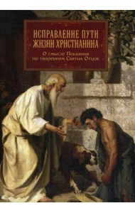 Исправление пути жизни христианина. О смысле Покаяния по творениям Святых Отцов